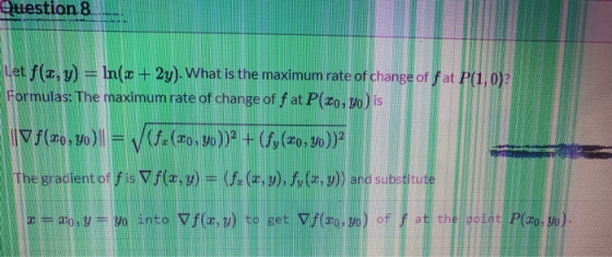 Question 8 Let f(x, y) = ln(x + 2y). What is the maximum rate of change of fat P(1,0)? Formulas: The maximum rate of change o