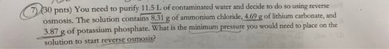 7) (30 pnts) You need to purify 11.5 L of contaminated water and decide to do so using reverse osmosis. The solution contains