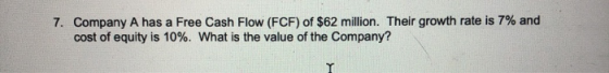 7. Company A has a Free Cash Flow (FCF) of $62 million. Their growth rate is 7% and cost of equity is 10%. What is the value