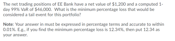 The net trading positions of EE Bank have a net value of $1,200 and a computed 1- day 99% VaR of $46,000. What is the minimum