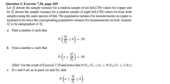 Question 2: Exercise 7.36, page 369 Let S denote the sample variance for a random sample of ten In(LC50) values for copper an