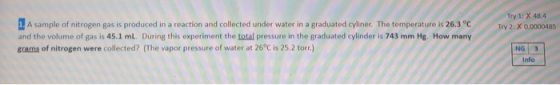 Try 1: X 48.4 TV 2 X 0.0000485 1. A sample of nitrogen gas is produced in a reaction and collected under water in a graduated