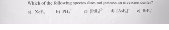 Which of the following species does not possess an inversion center? a) XeF. b) PH, c) [PL] d) [AsF] e) BrF