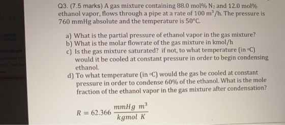 Q3. (7.5 marks) A gas mixture containing 88.0 mol% N2 and 12.0 mol% ethanol vapor, flows through a pipe at a rate of 100 m/h.