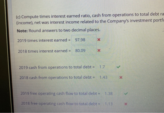(c) Compute times interest earned ratio, cash from operations to total debt ra (income), net was interest income related to t