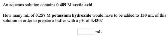 An aqueous solution contains 0.489 M acetic acid. How many mL of 0.257 M potassium hydroxide would have to be added to 150 mL