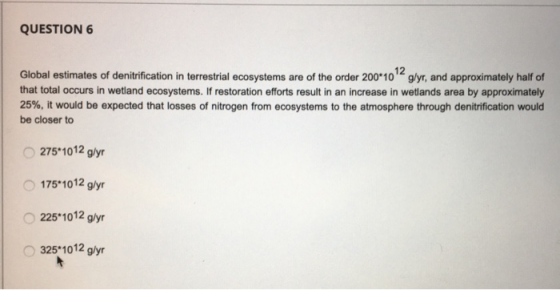 QUESTION 6 Global estimates of denitrification in terrestrial ecosystems are of the order 200*10 glyr, and approximately hal