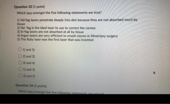 Question 33 (1 point) Which two amongst the five following statements are true? 1) Nd:Yag lasers penetrate deeply into skin b