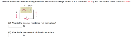 Consider the circuit shown in the figure below. The terminal voltage of the 24.0 V battery is 20.2 V, and the current in the circuit is 4.50 A. 24.0V (a) What is the internal resistance r of the battery? (b) What is the resistance R of the circuit resistor?