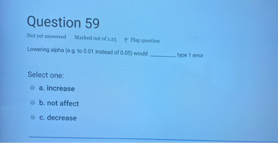 Question 59 Not yet answered Marked out of 1.25 P Flag question Lowering alpha (e.g. to 0.01 instead of 0.05) would type 1 er