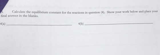 5. Calculate the equilibrium constant for the reactions in question (4). Show your work below and place your final answer in