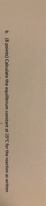 b. (8 points) Calculate the equilibrium constant at 25°C for the reaction as written