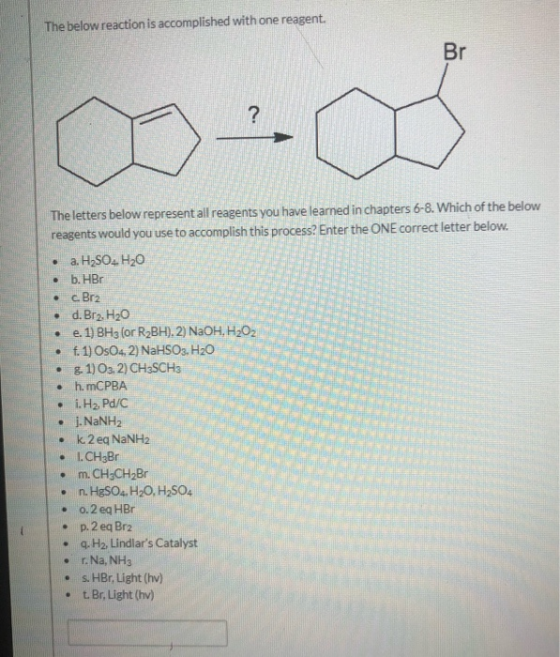The below reaction is accomplished with one reagent. Br The letters below represent all reagents you have learned in chapters