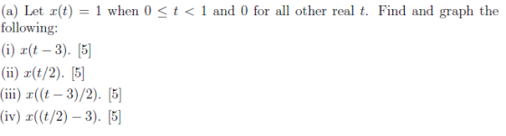 (a) Let x(t) = 1 when 0 <t<1 and 0 for all other real t. Find and graph the following: (i) r(t -3). [5] (ii) c(t/2). (5] (iii