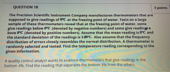 QUESTION 18 5 points The Precision Scientific Instrument Company manufactures thermometers that are supposed to give readings