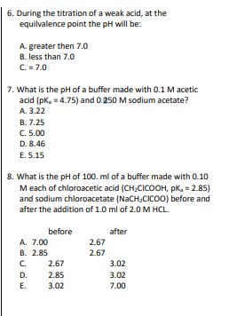 6. During the titration of a weak acid, at the equilvalence point the pH will be: A. greater then 7.0 B. less than 7.0 C. = 7