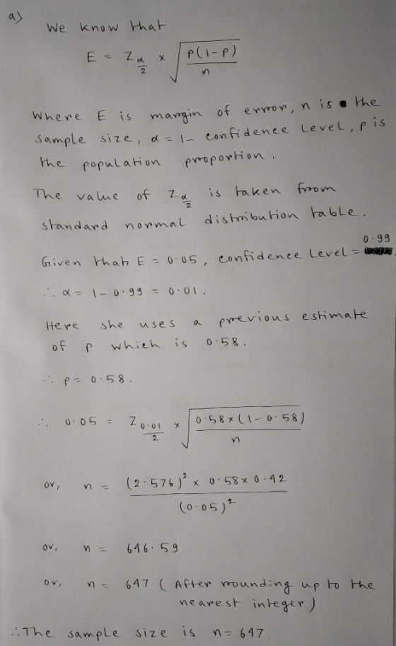 We know hat 2 Where E is margin o Sample size, α. I- confidence Level, ps The vame of Z.d is taken from standard nonmaL disthmibution able Given th a b E = 0.05, confidence Level 2. 0 .99 賙 tHere she uses a prrevions eshimate o Fwhith is 05 5: 7,01 x 10 58,(1-0-58) 2 (2.576)2 x 0.53×0.42 (o 05) ov, n: ov 646 59 ov 647 CAfter wounding up to he neavest inbegeY The sample size is n 647