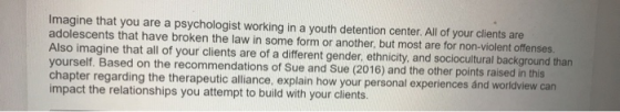 Imagine that you are a psychologist working in a youth detention center. All of your clients are adolescents that have broken