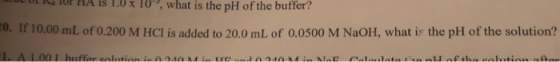 ULI UF HA IS 1.0 x 10, what is the pH of the buffer? 10.00 ml of 0.200 M HCl is added to 20,0 mL of 0.0500 M NaOH, what is th
