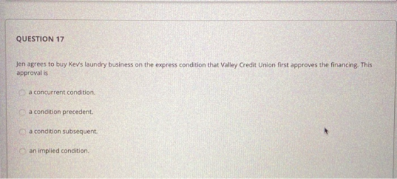 QUESTION 17 Jen agrees to buy Kevs laundry business on the express condition that Valley Credit Union first approves the fin