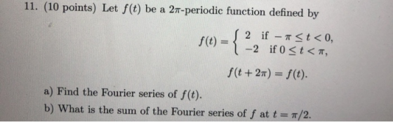 11. (10 points) Let f(t) be a 27-periodic function defined by f(t) = -{ 2 if – <t<0, -2 if 0 <t<, f(t + 2) = f(t). a) Find th