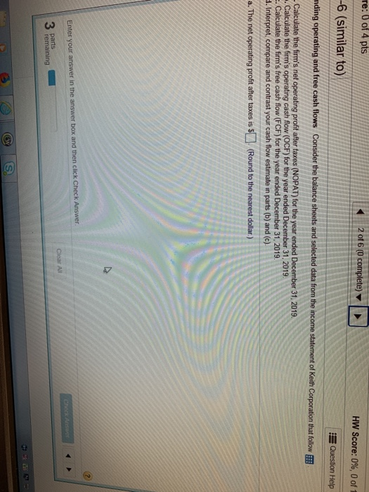 re: 0 of 4 pts 2 of 6 (0 c HW Score: 0%, 0 of 1 6 (similar to) Help . Calculate the firms free cash flow (FCF) for the year
