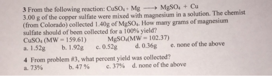 3 From the following reaction: CuSO4 + Mg -- → MgSO4 + Cu 3.00 g of the copper sulfate were mixed with magnesium in a solutio