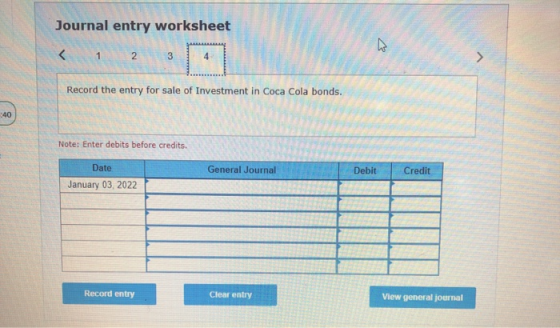 Journal entry worksheet < 1 2 3 4 TTTTTTT > Record the entry for sale of Investment in Coca Cola bonds. 40 Note: Enter debits