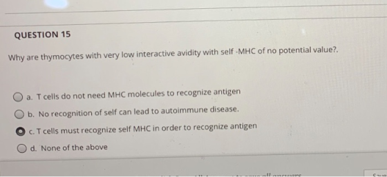 QUESTION 15 Why are thymocytes with very low interactive avidity with self-MHC of no potential value?. O a. T cells do not ne