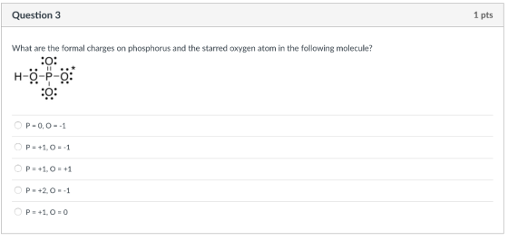 Question 3 1 pts What are the formal charges on phosphorus and the starred oxygen atom in the following molecule? H-O-P-O: OP-O, O =-1