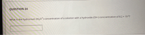 QUESTION 24 What is the hydronium (H30+) concentration of a solution with a hydroxide (OH) concentration of 8.2 * 10-3?