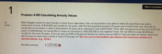 Return to question Problem 4-59 Calculating Annuity Values points Bilbo Baggins wants to save money to meet three objectives.