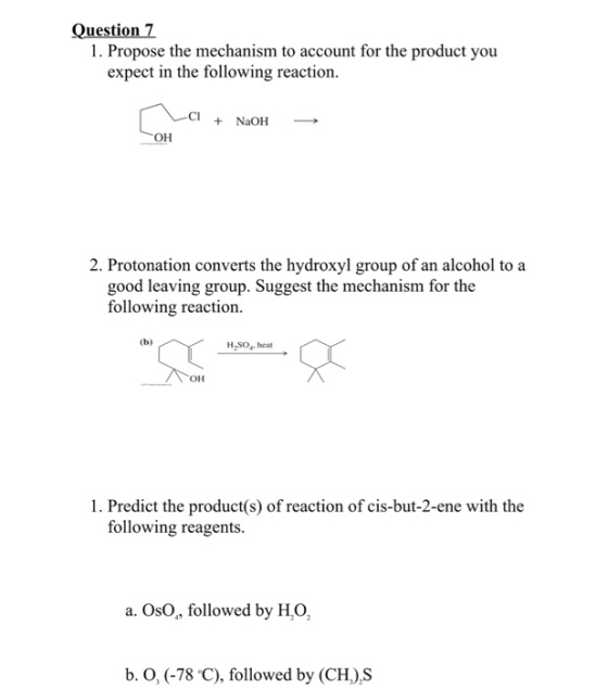 Question 7 1. Propose the mechanism to account for the product you expect in the following reaction. + NaOH → OH 2. Protonation converts the hydroxyl group of an alcohol to a good leaving group. Suggest the mechanism for the following reaction. HSO,. heat 1. Predict the product(s) of reaction of cis-but-2-ene with the following reagents. a. OsO, followed by H,O b. O, (-78 °C), followed by (CH).S