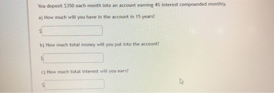 You deposit $350 each month into an account earning 4% interest compounded monthly. a) How much will you have in the account