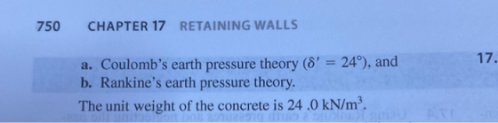 750 CHAPTER 17 RETAINING WALLS 17. a. Coulombs earth pressure theory (8 = 24°), and b. Rankines earth pressure theory. The
