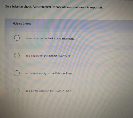 On a balance sheet, Accumulated Depreciation-Equipment is reported: Multiple Choice as an expense on the Income Statement. as