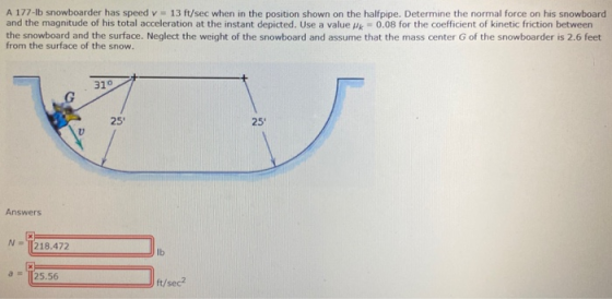 A 177-Ib snowboarder has speed v = 13 ft/sec when in the position shown on the halfpipe. Determine the normal force on his sn