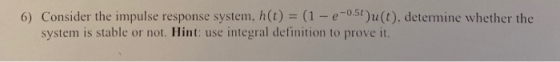 6) Consider the impulse response system, h(t) = (1 - e-0.51)u(t), determine whether the system is stable or not. Hint: use in