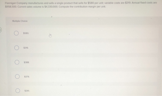 Flannigan Company manufactures and sells a single product that sells for $580 per unit, variable costs are $319. Annual fixed
