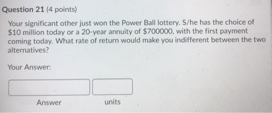 Question 21 (4 points) Your significant other just won the Power Ball lottery. S/he has the choice of $10 million today or a