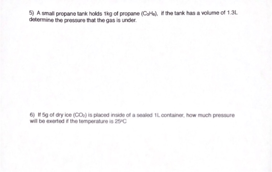 5) A small propane tank holds 1kg of propane (CsHe), if the tank has a volume of 1.3L determine the pressure that the gas is