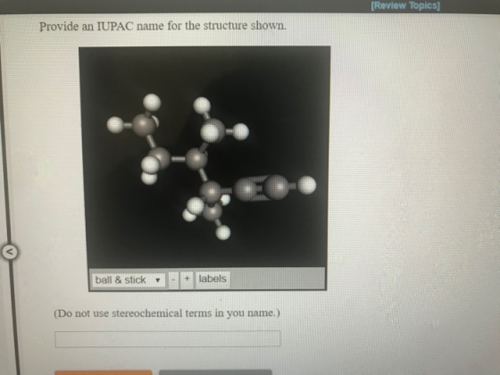 Review Topics] Provide an IUPAC name for the structure shown. ball& stick labels (Do not use stereochemical terms in you name