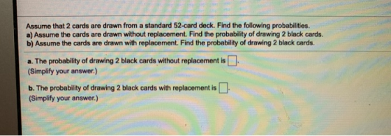 Assume that 2 cards are drawn from a standard 52-card deck. Find the following probabilities. a) Assume the cards are drawn w
