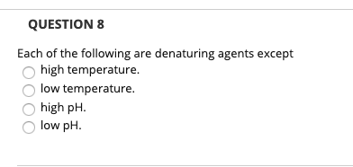 QUESTION 8 Each of the following are denaturing agents except high temperature. low temperature. high pH. low pH.