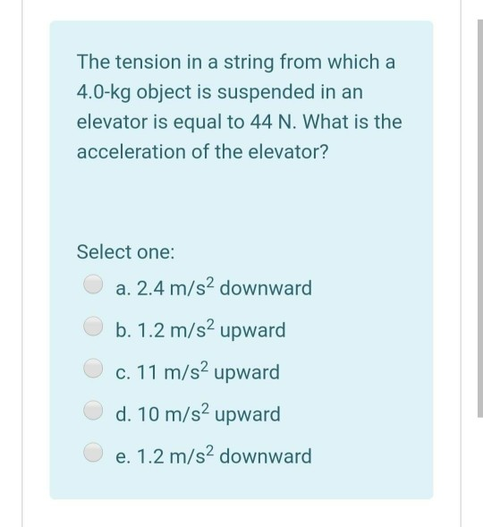 The tension in a string from which a 4.0-kg object is suspended in an elevator is equal to 44 N. What is the acceleration of