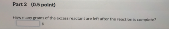 (0.5 point) Part 2 How many grams of the excess reactant are left after the reaction is complete?