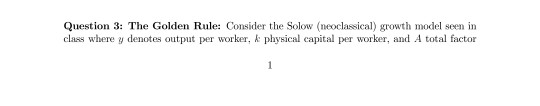 Question 3: The Golden Rule: Consider the Solow (neoclassical) growth model seen in class where y denotes output per worker, k physical capital per worker, and A total factor