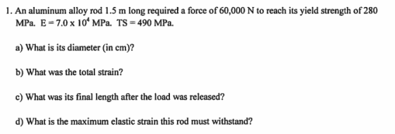 1. An aluminum alloy rod 1.5 m long required a force of 60,000 N to reach its yield strength of 280 MPa. E = 7.0 x 104 MPa. T