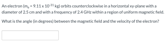 An electron (me = 9.11x 10-31 kg) orbits counterclockwise in a horizontal xy-plane with a diameter of 2.5 cm and with a frequ