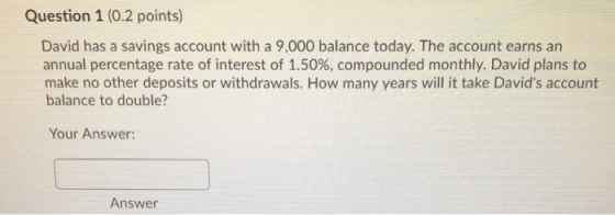 Question 1 (0.2 points) David has a savings account with a 9,000 balance today. The account earns an annual percentage rate o